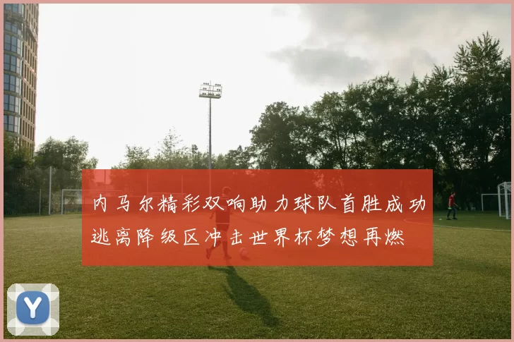 内马尔精彩双响助力球队首胜成功逃离降级区冲击世界杯梦想再燃