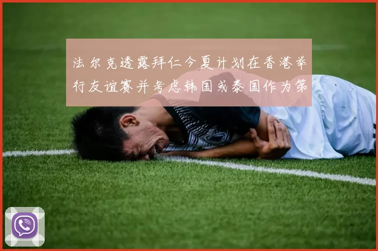 法尔克透露拜仁今夏计划在香港举行友谊赛并考虑韩国或泰国作为第二站