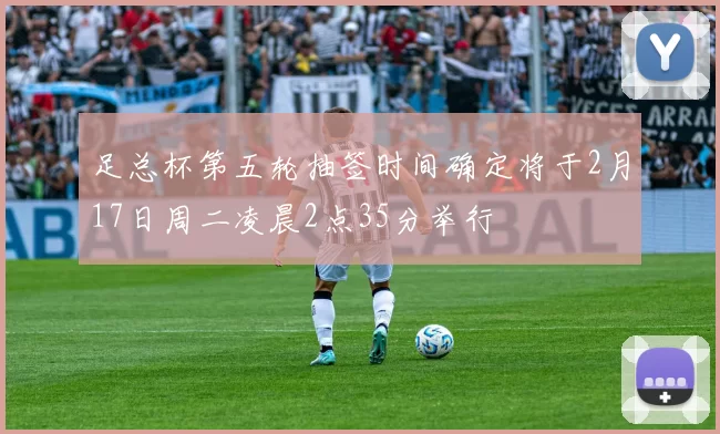 足总杯第五轮抽签时间确定将于2月17日周二凌晨2点35分举行