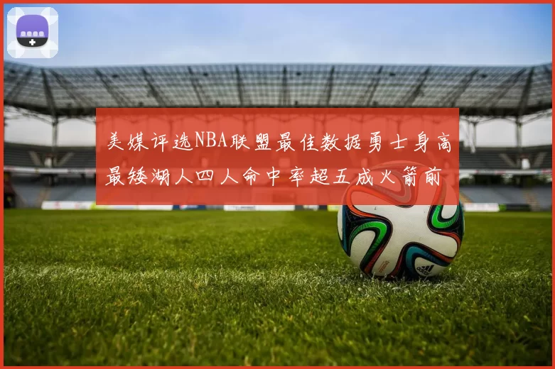 美媒评选NBA联盟最佳数据勇士身高最矮湖人四人命中率超五成火箭前场篮板率显优势