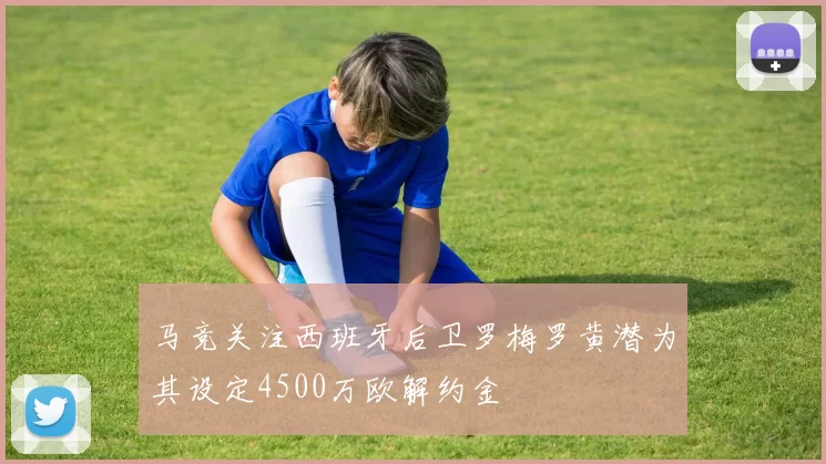 马竞关注西班牙后卫罗梅罗黄潜为其设定4500万欧解约金