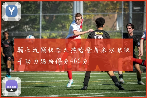 骑士近期状态火热哈登与米切尔联手助力场均得分465分