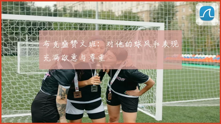 布克盛赞文班：对他的球风和表现充满敬意与尊重