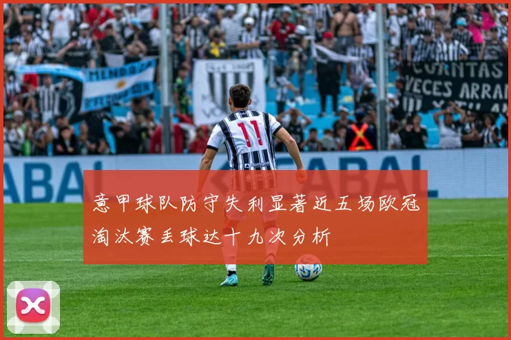 意甲球队防守失利显著近五场欧冠淘汰赛丢球达十九次分析