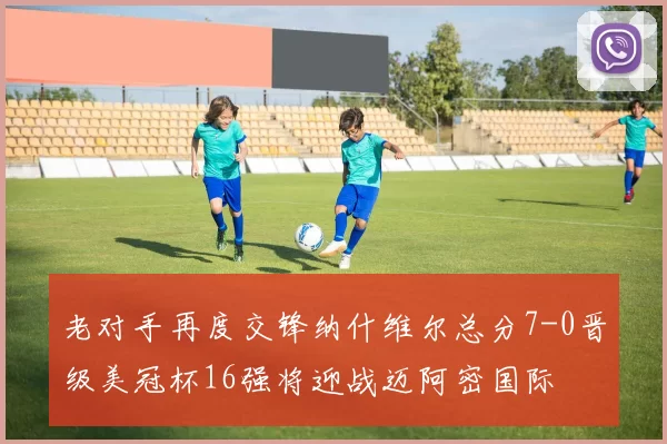 老对手再度交锋纳什维尔总分7-0晋级美冠杯16强将迎战迈阿密国际