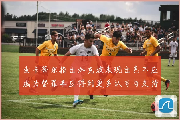 麦卡蒂尔指出加克波表现出色不应成为替罪羊应得到更多认可与支持