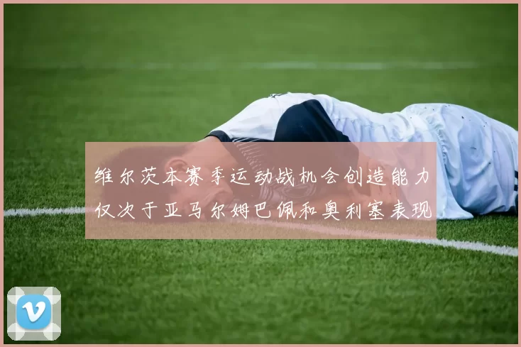 维尔茨本赛季运动战机会创造能力仅次于亚马尔姆巴佩和奥利塞表现突出