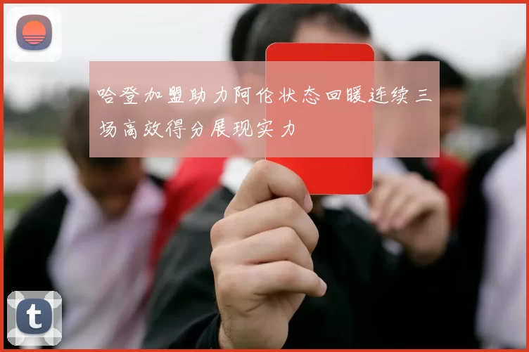 哈登加盟助力阿伦状态回暖连续三场高效得分展现实力