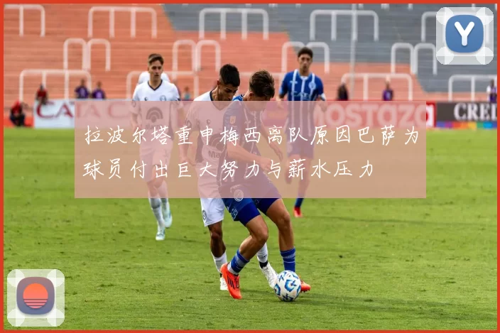 拉波尔塔重申梅西离队原因巴萨为球员付出巨大努力与薪水压力
