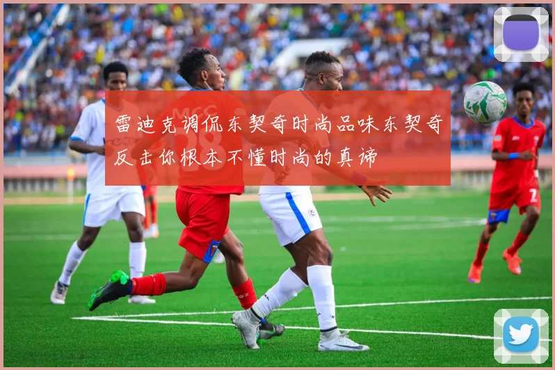 雷迪克调侃东契奇时尚品味东契奇反击你根本不懂时尚的真谛
