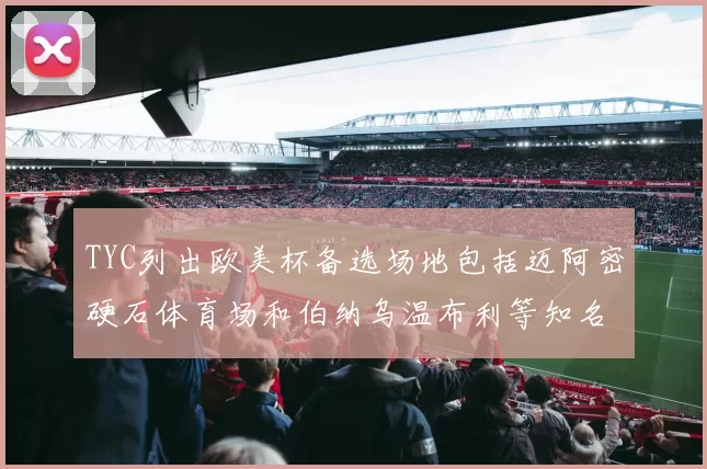 TYC列出欧美杯备选场地包括迈阿密硬石体育场和伯纳乌温布利等知名场馆