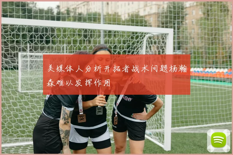 美媒体人分析开拓者战术问题杨瀚森难以发挥作用
