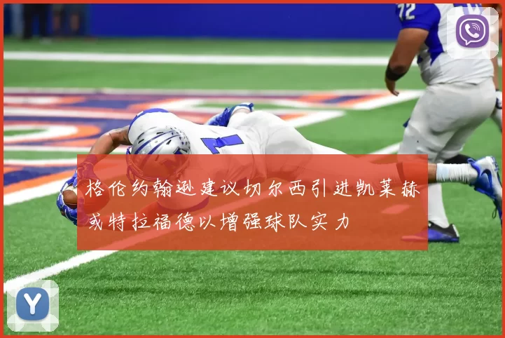 格伦约翰逊建议切尔西引进凯莱赫或特拉福德以增强球队实力