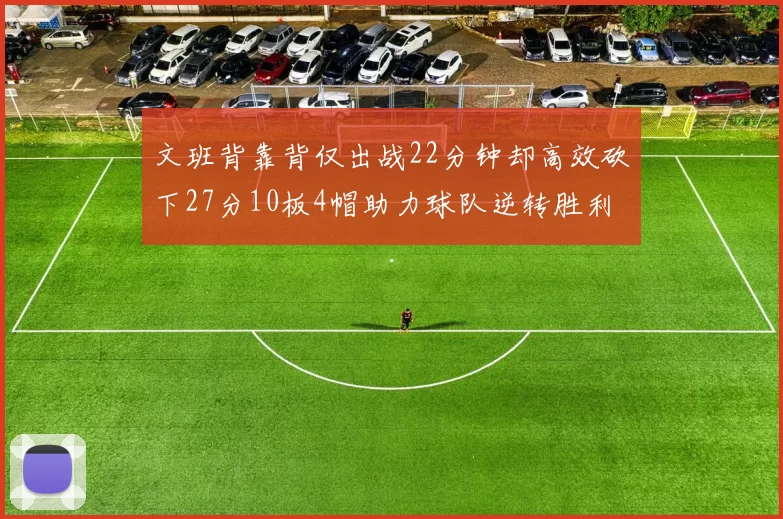 文班背靠背仅出战22分钟却高效砍下27分10板4帽助力球队逆转胜利