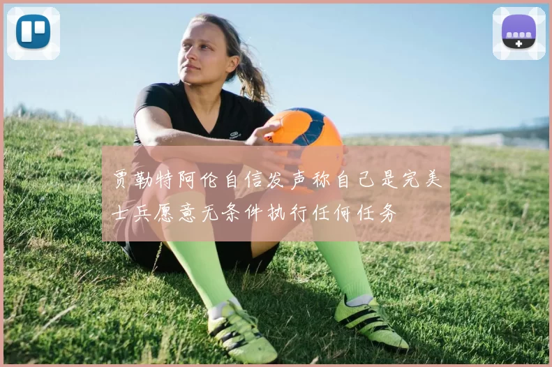 贾勒特阿伦自信发声称自己是完美士兵愿意无条件执行任何任务