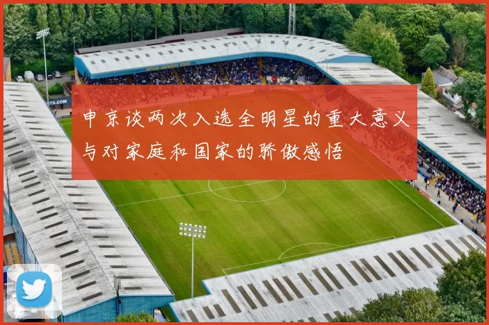 申京谈两次入选全明星的重大意义与对家庭和国家的骄傲感悟