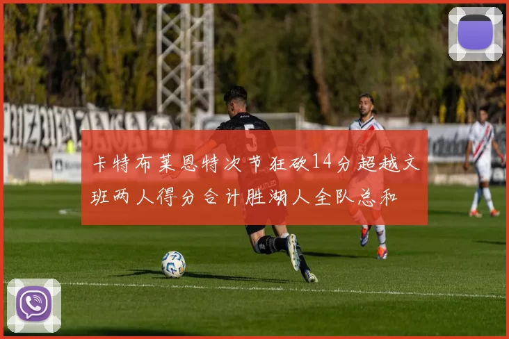 卡特布莱恩特次节狂砍14分超越文班两人得分合计胜湖人全队总和