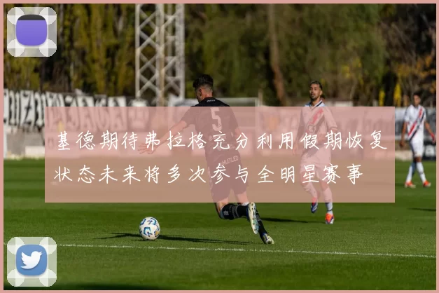 基德期待弗拉格充分利用假期恢复状态未来将多次参与全明星赛事