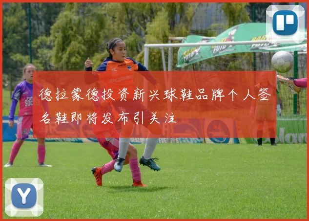 德拉蒙德投资新兴球鞋品牌个人签名鞋即将发布引关注