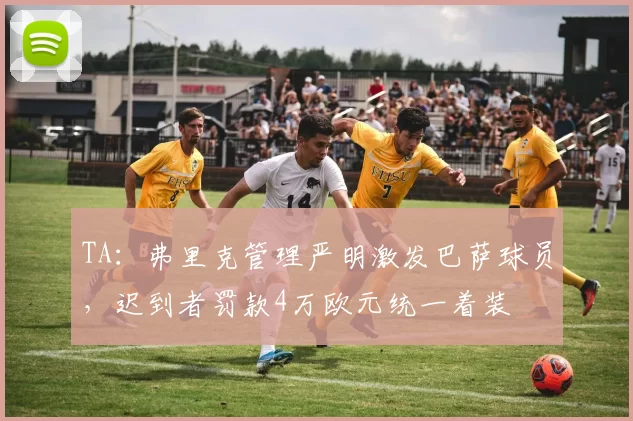 TA：弗里克管理严明激发巴萨球员，迟到者罚款4万欧元统一着装