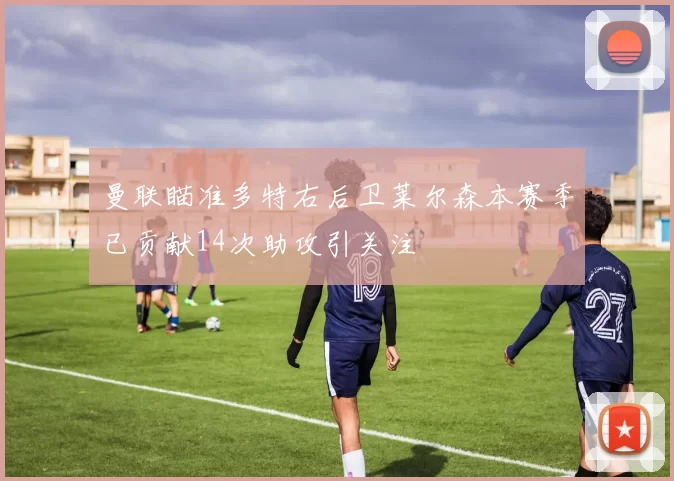 曼联瞄准多特右后卫莱尔森本赛季已贡献14次助攻引关注