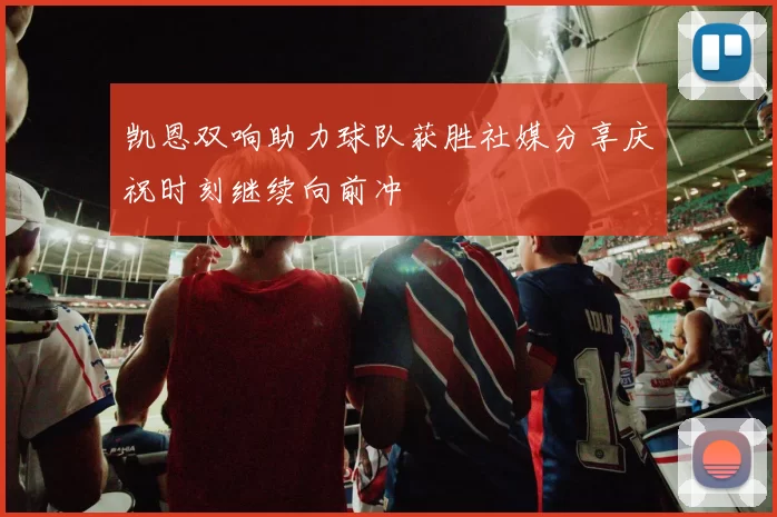 凯恩双响助力球队获胜社媒分享庆祝时刻继续向前冲