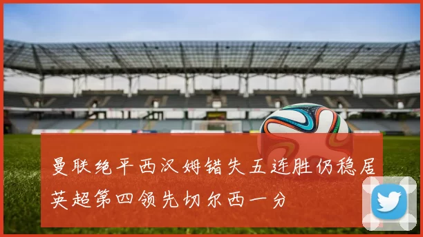 曼联绝平西汉姆错失五连胜仍稳居英超第四领先切尔西一分