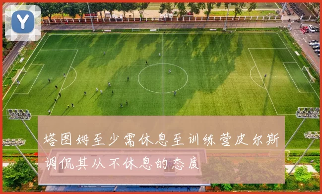 塔图姆至少需休息至训练营皮尔斯调侃其从不休息的态度