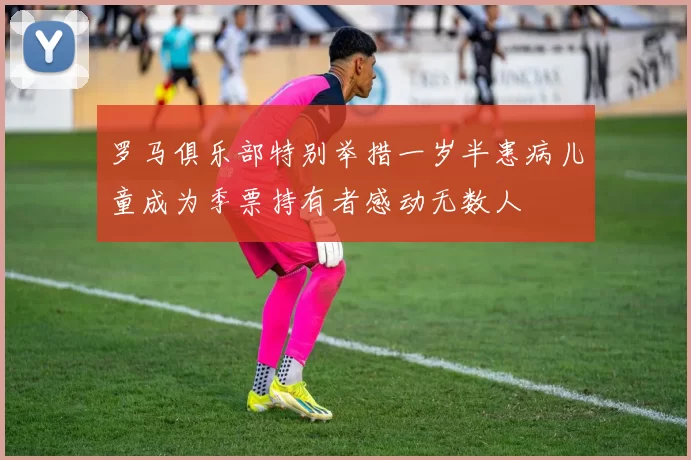 罗马俱乐部特别举措一岁半患病儿童成为季票持有者感动无数人