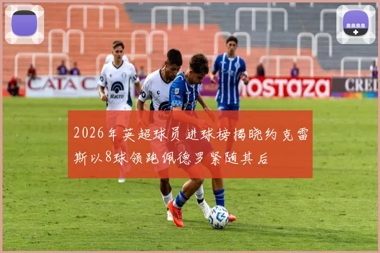 2026年英超球员进球榜揭晓约克雷斯以8球领跑佩德罗紧随其后