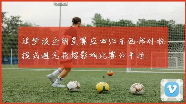 追梦谈全明星赛应回归东西部对抗模式避免花招影响比赛公平性