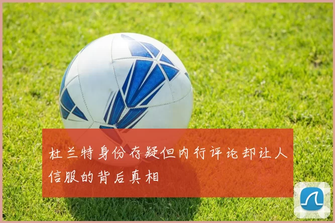 杜兰特身份存疑但内行评论却让人信服的背后真相