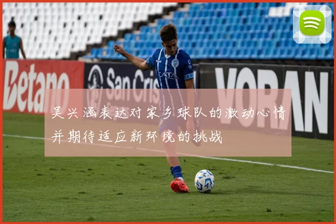 吴兴涵表达对家乡球队的激动心情并期待适应新环境的挑战