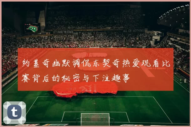 约基奇幽默调侃东契奇热爱观看比赛背后的秘密与下注趣事